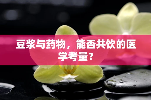 豆浆与药物，能否共饮的医学考量？