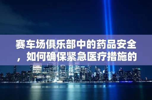 赛车场俱乐部中的药品安全，如何确保紧急医疗措施的及时与有效？