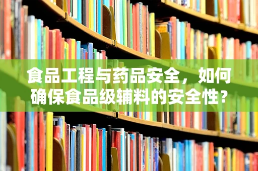 食品工程与药品安全，如何确保食品级辅料的安全性？