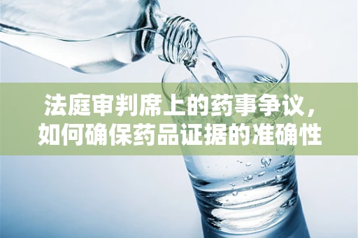 法庭审判席上的药事争议，如何确保药品证据的准确性与合法性？