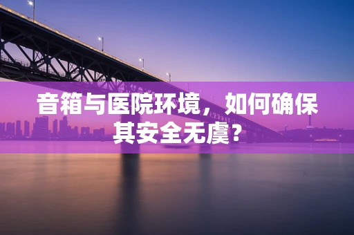 音箱与医院环境，如何确保其安全无虞？