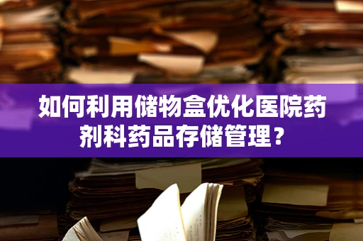 如何利用储物盒优化医院药剂科药品存储管理？