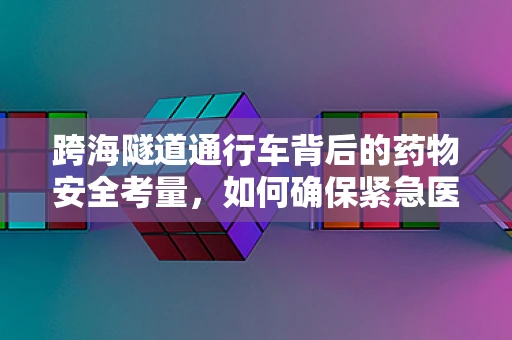 跨海隧道通行车背后的药物安全考量，如何确保紧急医疗物资的快速而安全输送？