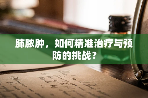 肺脓肿，如何精准治疗与预防的挑战？