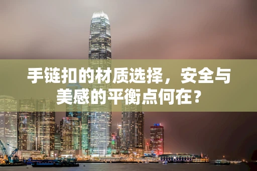 手链扣的材质选择，安全与美感的平衡点何在？