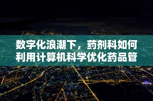 数字化浪潮下，药剂科如何利用计算机科学优化药品管理？