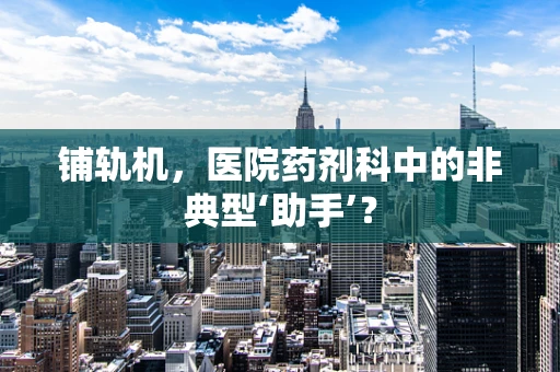 铺轨机，医院药剂科中的非典型‘助手’？