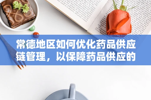 常德地区如何优化药品供应链管理，以保障药品供应的及时性与安全性？