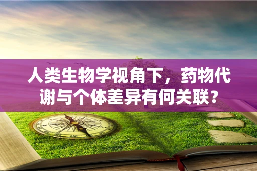 人类生物学视角下，药物代谢与个体差异有何关联？