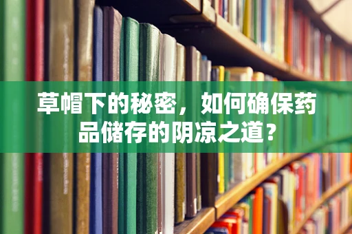 草帽下的秘密，如何确保药品储存的阴凉之道？