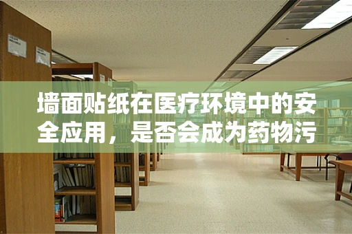 墙面贴纸在医疗环境中的安全应用，是否会成为药物污染的隐患？