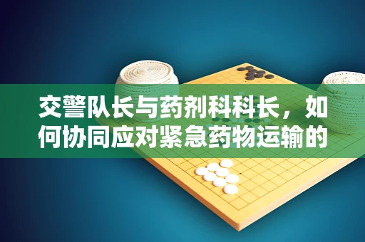 交警队长与药剂科科长，如何协同应对紧急药物运输的挑战？