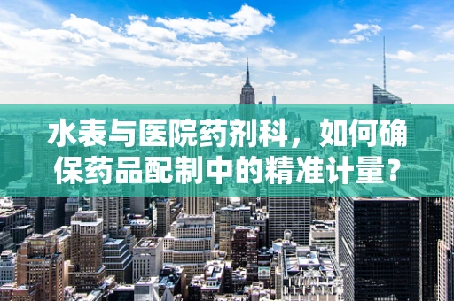 水表与医院药剂科，如何确保药品配制中的精准计量？