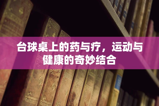 台球桌上的药与疗，运动与健康的奇妙结合