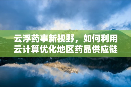 云浮药事新视野，如何利用云计算优化地区药品供应链管理？