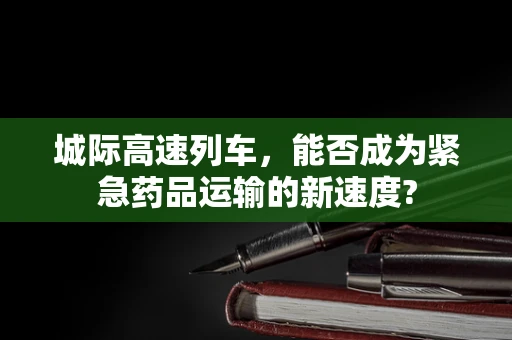 城际高速列车，能否成为紧急药品运输的新速度?