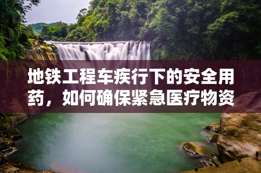 地铁工程车疾行下的安全用药，如何确保紧急医疗物资的快速输送？