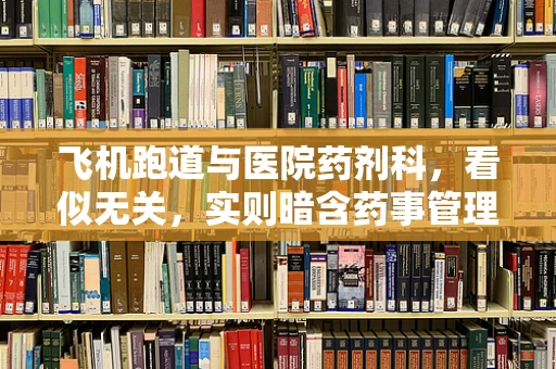 飞机跑道与医院药剂科，看似无关，实则暗含药事管理智慧？