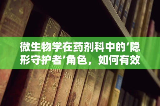 微生物学在药剂科中的‘隐形守护者’角色，如何有效控制医院感染？