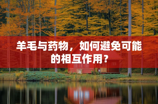 羊毛与药物，如何避免可能的相互作用？