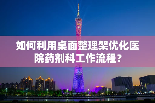 如何利用桌面整理架优化医院药剂科工作流程？