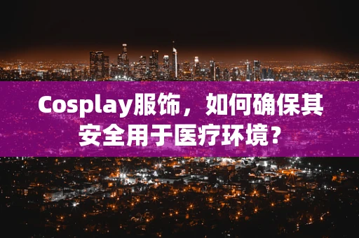 Cosplay服饰，如何确保其安全用于医疗环境？