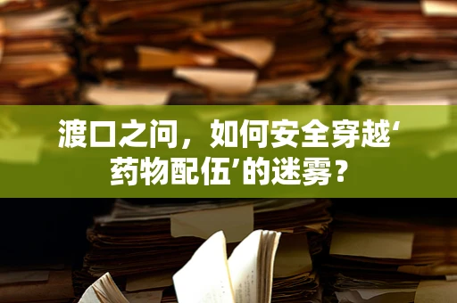 渡口之问，如何安全穿越‘药物配伍’的迷雾？