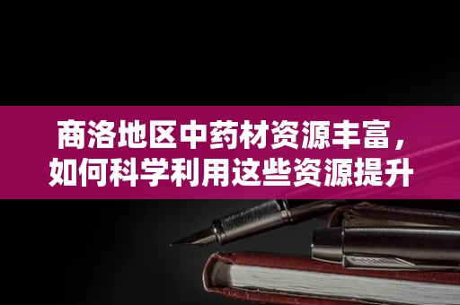 商洛地区中药材资源丰富，如何科学利用这些资源提升当地医药产业？