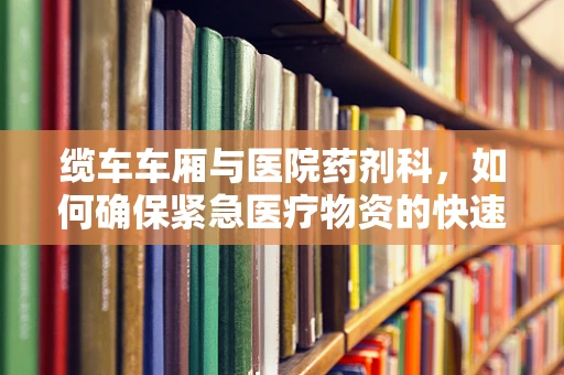 缆车车厢与医院药剂科，如何确保紧急医疗物资的快速输送？