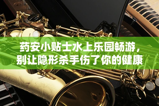 药安小贴士水上乐园畅游，别让隐形杀手伤了你的健康——如何预防水性中耳炎？