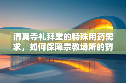 清真寺礼拜堂的特殊用药需求，如何保障宗教场所的药品安全？