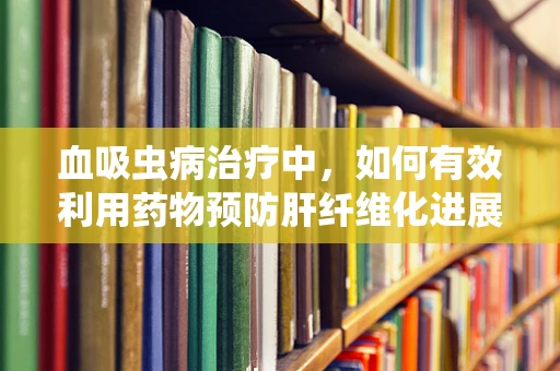 血吸虫病治疗中，如何有效利用药物预防肝纤维化进展？