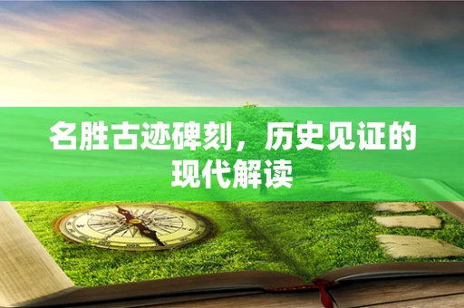 名胜古迹碑刻，历史见证的现代解读