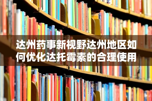 达州药事新视野达州地区如何优化达托霉素的合理使用？