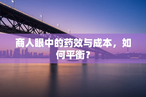 商人眼中的药效与成本，如何平衡？