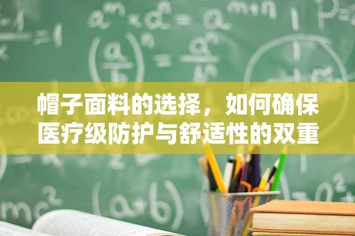 帽子面料的选择，如何确保医疗级防护与舒适性的双重标准？