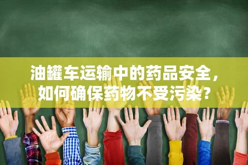 油罐车运输中的药品安全，如何确保药物不受污染？