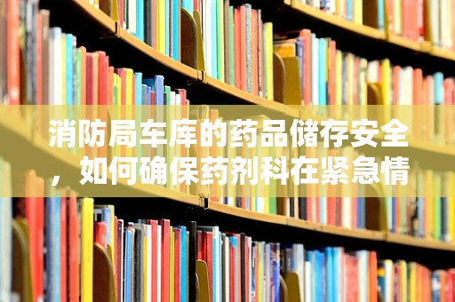 消防局车库的药品储存安全，如何确保药剂科在紧急情况下的安全？