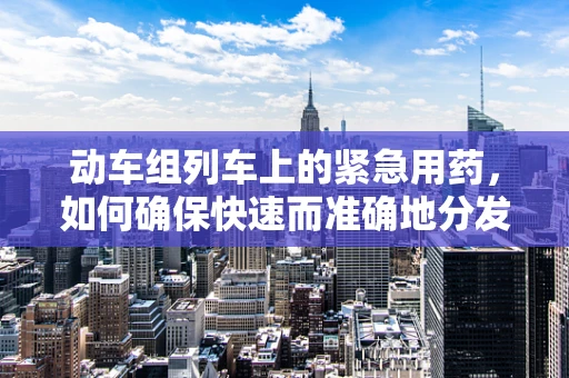 动车组列车上的紧急用药，如何确保快速而准确地分发？