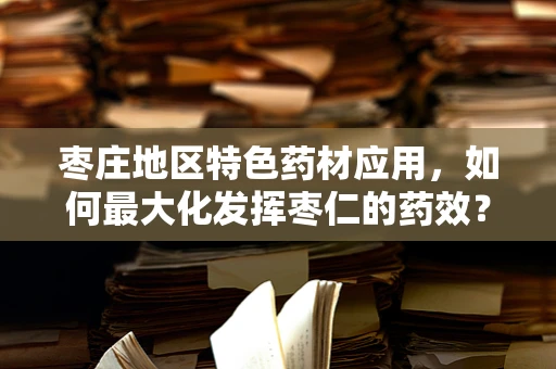 枣庄地区特色药材应用，如何最大化发挥枣仁的药效？