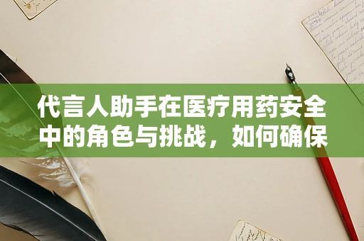 代言人助手在医疗用药安全中的角色与挑战，如何确保信息准确无误？