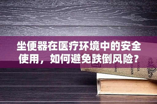 坐便器在医疗环境中的安全使用，如何避免跌倒风险？