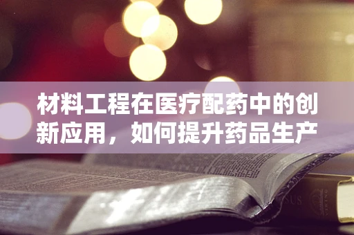 材料工程在医疗配药中的创新应用，如何提升药品生产效率与安全性？