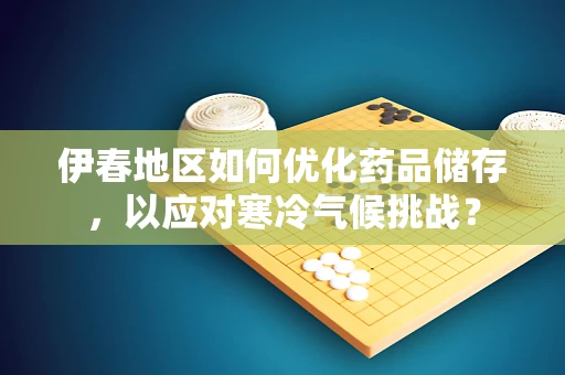 伊春地区如何优化药品储存，以应对寒冷气候挑战？