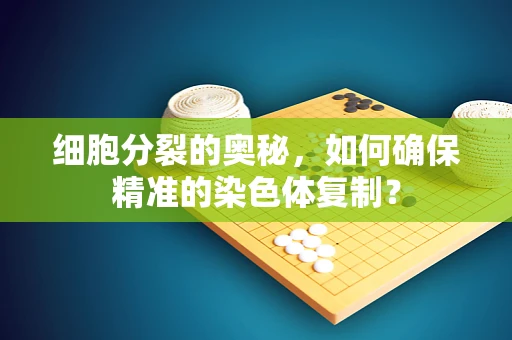 细胞分裂的奥秘，如何确保精准的染色体复制？