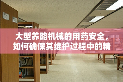 大型养路机械的用药安全，如何确保其维护过程中的精准配药？