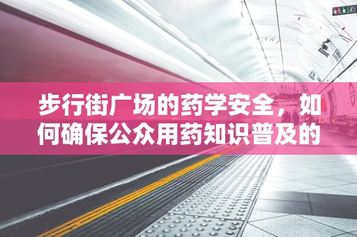 步行街广场的药学安全，如何确保公众用药知识普及的准确性？