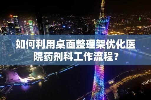 如何利用桌面整理架优化医院药剂科工作流程？