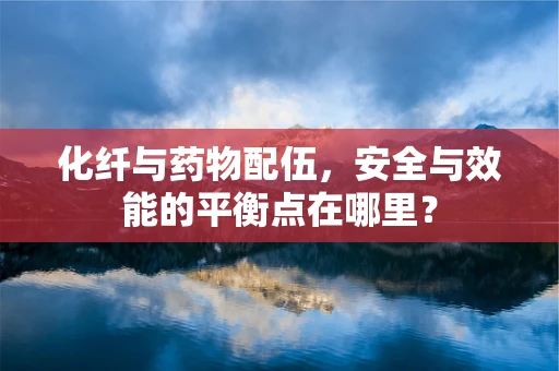 化纤与药物配伍，安全与效能的平衡点在哪里？