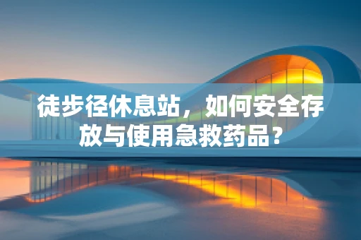 徒步径休息站，如何安全存放与使用急救药品？